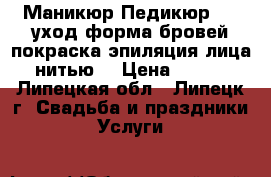 Маникюр,Педикюр,Spa уход,форма бровей,покраска,эпиляция лица нитью. › Цена ­ 550 - Липецкая обл., Липецк г. Свадьба и праздники » Услуги   